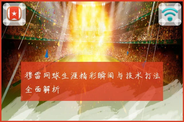 穆雷网球生涯精彩瞬间与技术打法全面解析