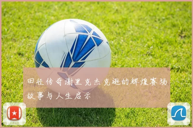 田径传奇谢里克杰克逊的辉煌赛场故事与人生启示