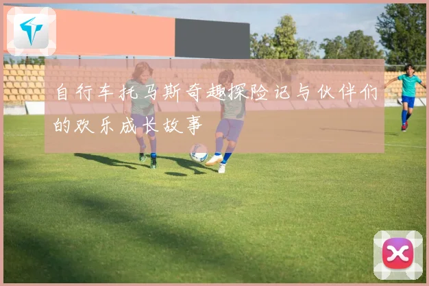 自行车托马斯奇趣探险记与伙伴们的欢乐成长故事