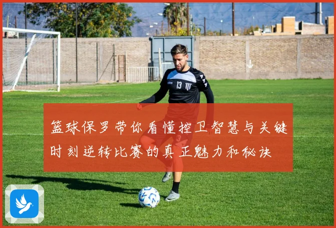篮球保罗带你看懂控卫智慧与关键时刻逆转比赛的真正魅力和秘诀