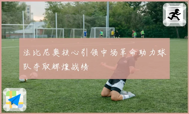 法比尼奥核心引领中场革命助力球队夺取辉煌战绩