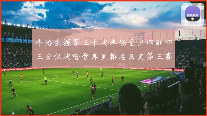 乔治生涯第三十次单场至少四断四三分仅次哈登库里排名历史第三赛场复盘