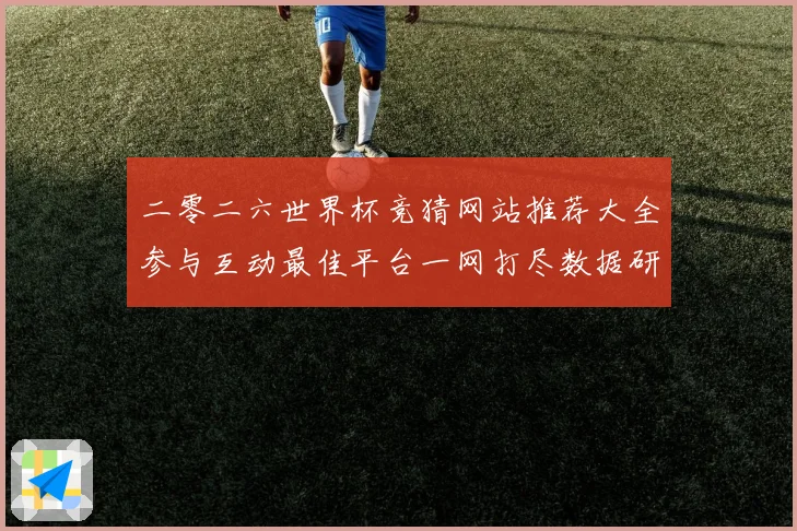 二零二六世界杯竞猜网站推荐大全参与互动最佳平台一网打尽数据研判