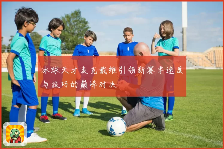 冰球天才麦克戴维引领新赛季速度与技巧的巅峰对决