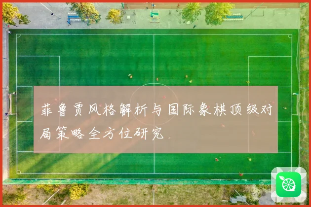 菲鲁贾风格解析与国际象棋顶级对局策略全方位研究