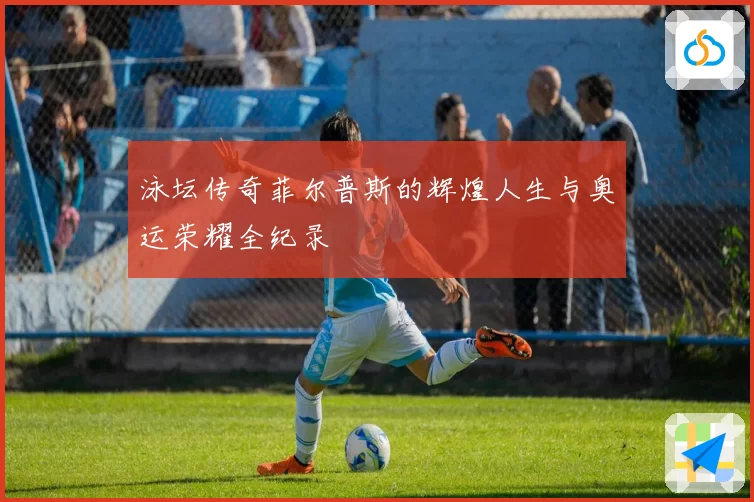 泳坛传奇菲尔普斯的辉煌人生与奥运荣耀全纪录