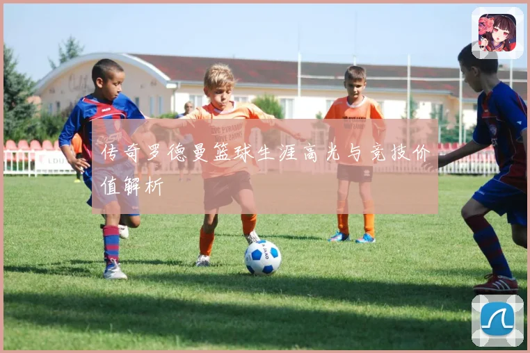 传奇罗德曼篮球生涯高光与竞技价值解析