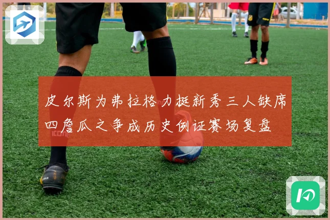 皮尔斯为弗拉格力挺新秀三人缺席四詹瓜之争成历史例证赛场复盘