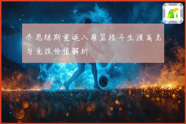 乔恩琼斯重返八角笼格斗生涯高光与竞技价值解析