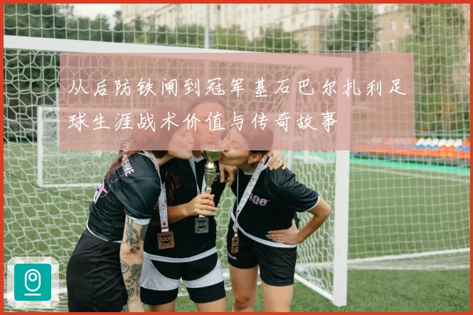 从后防铁闸到冠军基石巴尔扎利足球生涯战术价值与传奇故事