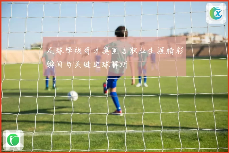 足球锋线奇才奥里吉职业生涯精彩瞬间与关键进球解析