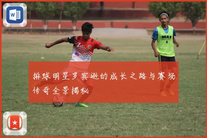 排球明星罗宾逊的成长之路与赛场传奇全景揭秘