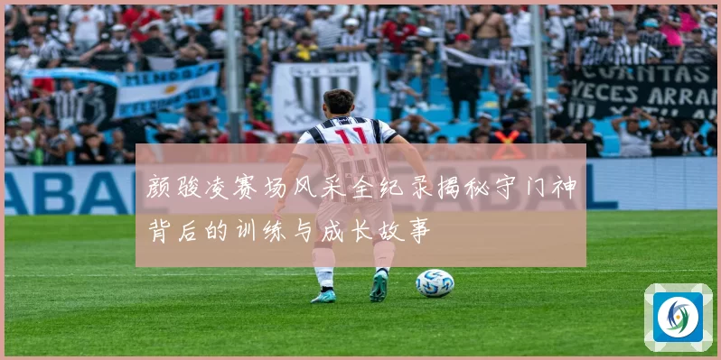 颜骏凌赛场风采全纪录揭秘守门神背后的训练与成长故事