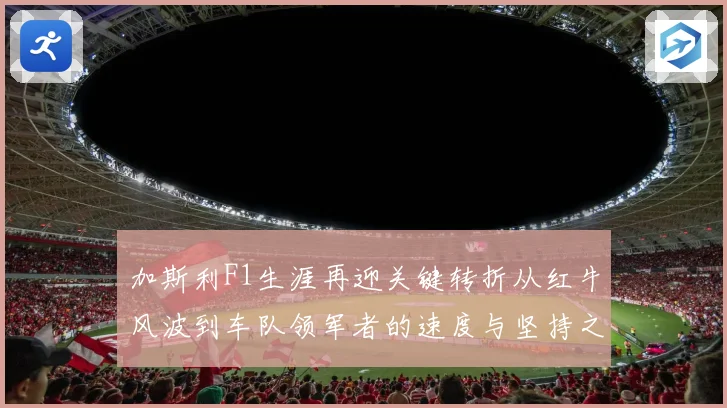加斯利F1生涯再迎关键转折从红牛风波到车队领军者的速度与坚持之路