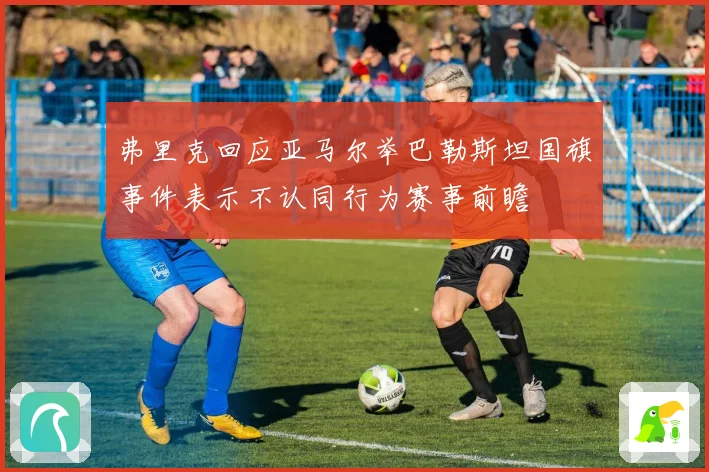 弗里克回应亚马尔举巴勒斯坦国旗事件表示不认同行为赛事前瞻