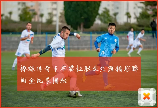 棒球传奇卡布雷拉职业生涯精彩瞬间全纪录揭秘