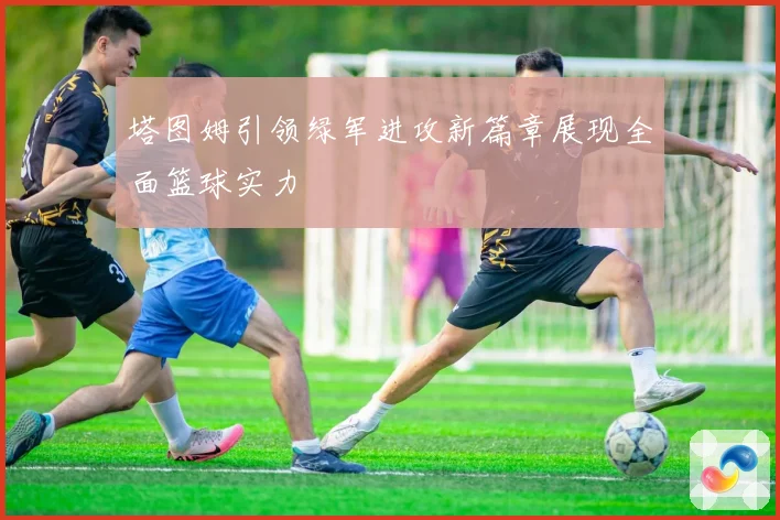 塔图姆引领绿军进攻新篇章展现全面篮球实力