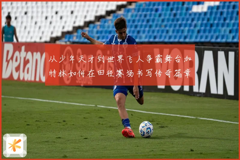 从少年天才到世界飞人争霸舞台加特林如何在田径赛场书写传奇篇章