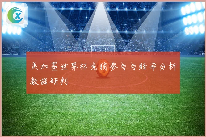 美加墨世界杯竞猜参与与赔率分析数据研判