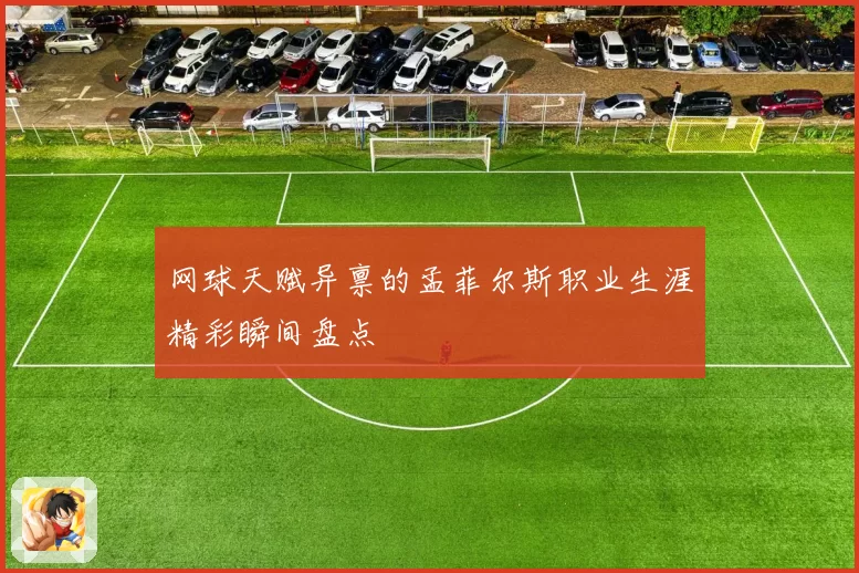 网球天赋异禀的孟菲尔斯职业生涯精彩瞬间盘点