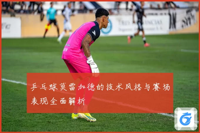 乒乓球莫雷加德的技术风格与赛场表现全面解析