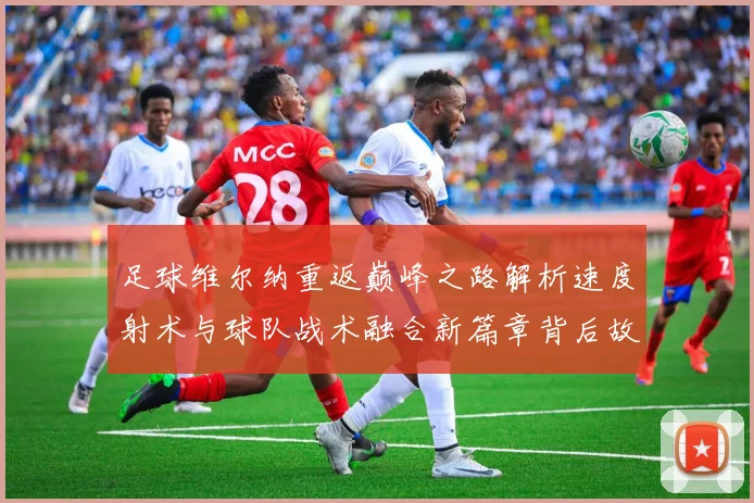 足球维尔纳重返巅峰之路解析速度射术与球队战术融合新篇章背后故事