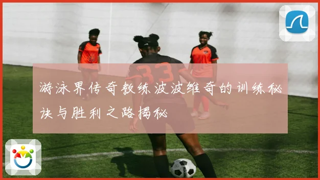 游泳界传奇教练波波维奇的训练秘诀与胜利之路揭秘