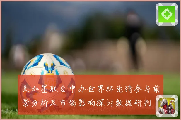 美加墨联合申办世界杯竞猜参与前景分析及市场影响探讨数据研判