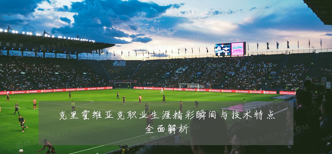 克里霍维亚克职业生涯精彩瞬间与技术特点全面解析