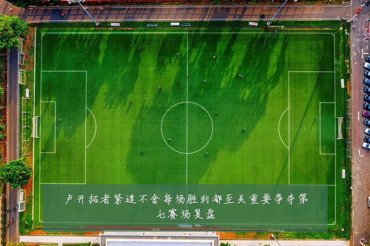 卢开拓者紧追不舍每场胜利都至关重要争夺第七赛场复盘