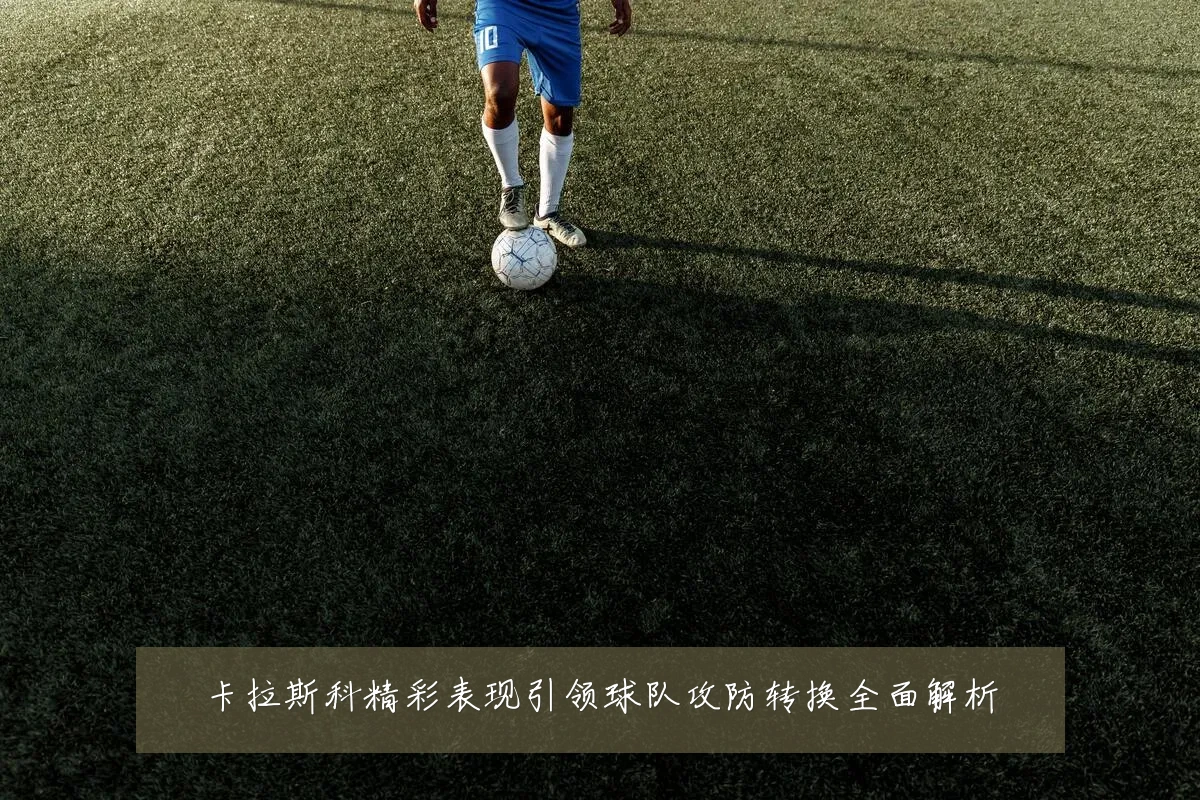 卡拉斯科精彩表现引领球队攻防转换全面解析