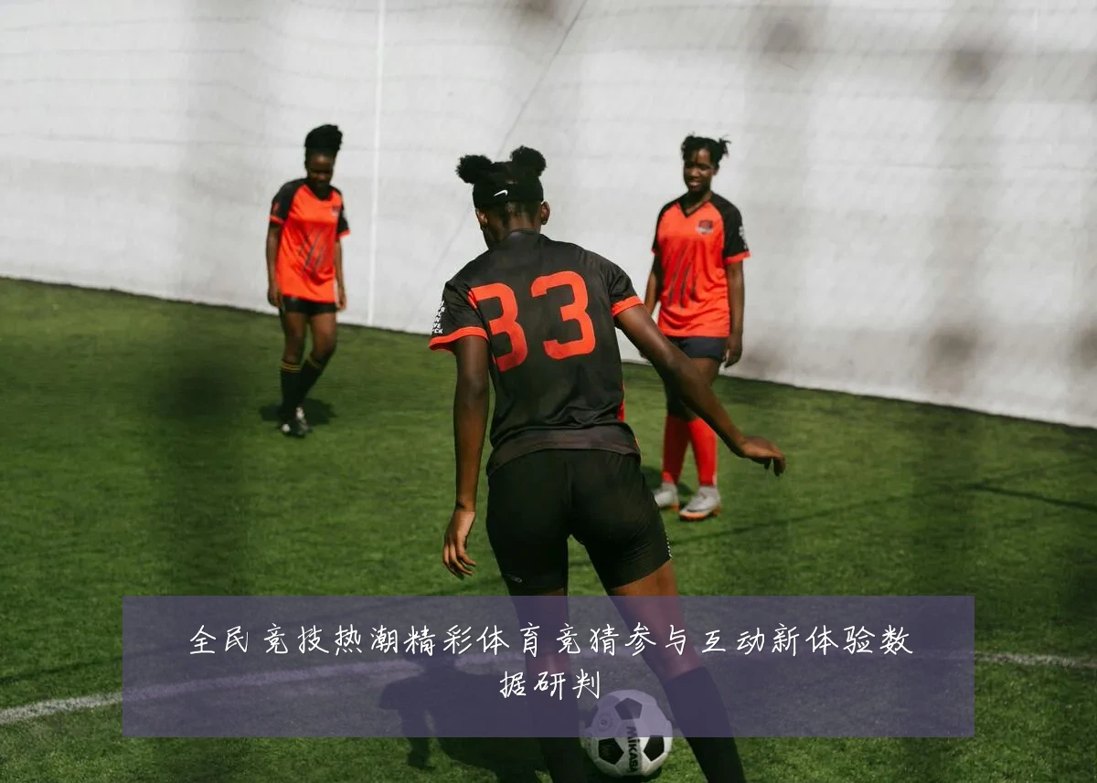 全民竞技热潮精彩体育竞猜参与互动新体验数据研判