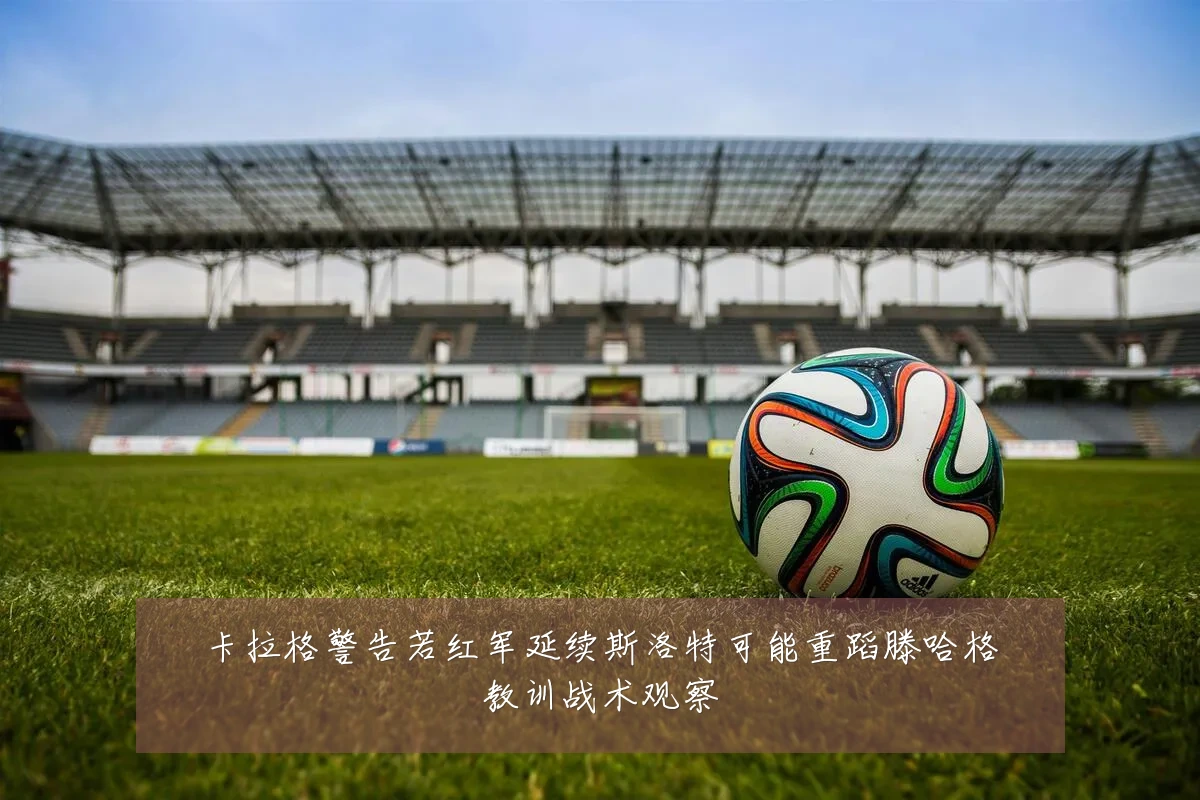 卡拉格警告若红军延续斯洛特可能重蹈滕哈格教训战术观察
