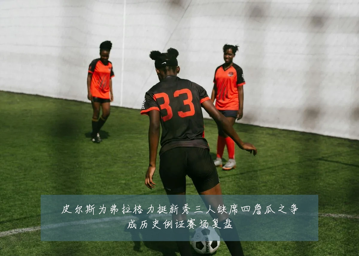 皮尔斯为弗拉格力挺新秀三人缺席四詹瓜之争成历史例证赛场复盘