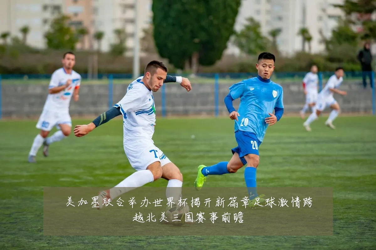 美加墨联合举办世界杯揭开新篇章足球激情跨越北美三国赛事前瞻