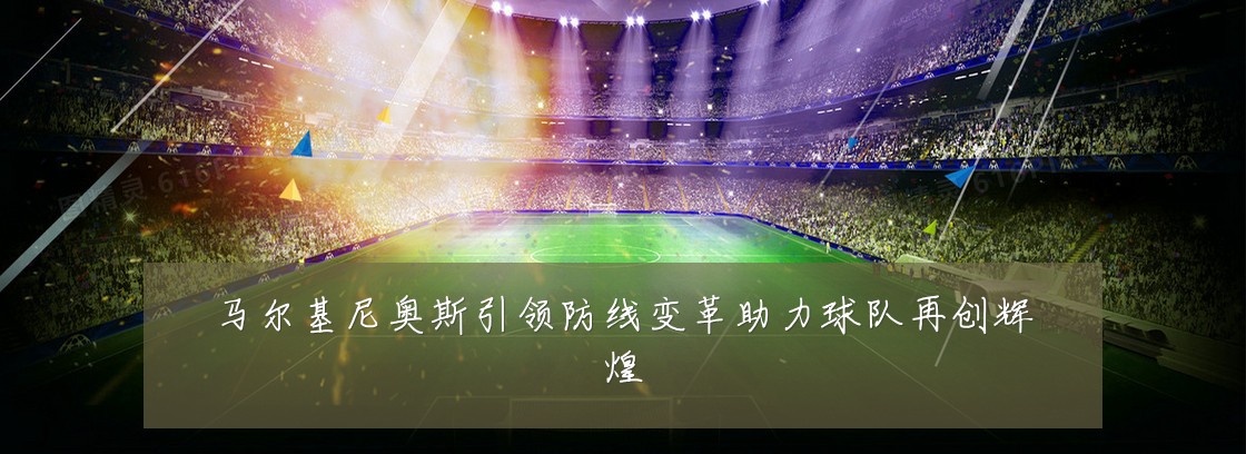 马尔基尼奥斯引领防线变革助力球队再创辉煌