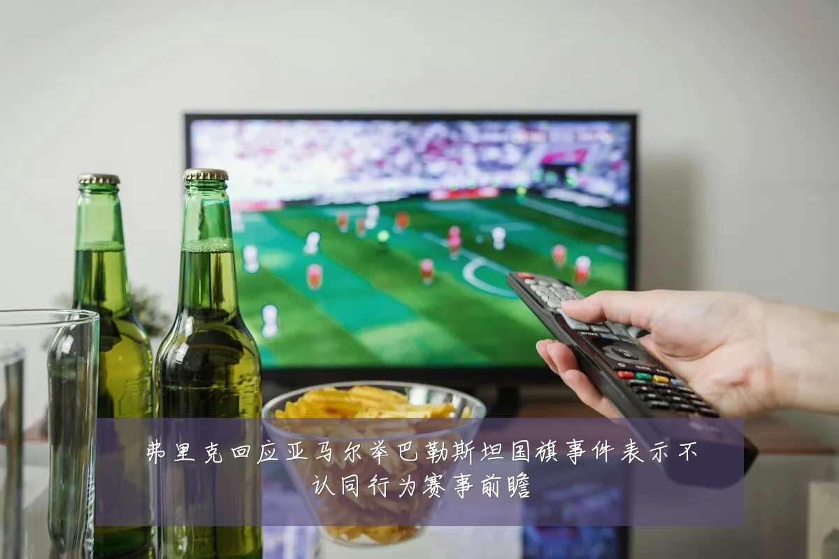 弗里克回应亚马尔举巴勒斯坦国旗事件表示不认同行为赛事前瞻